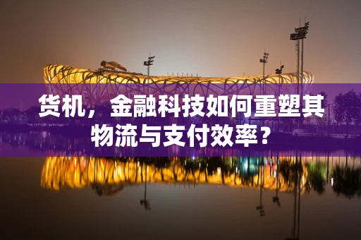 货机，金融科技如何重塑其物流与支付效率？