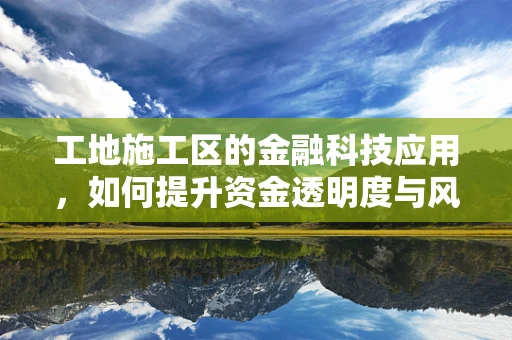 工地施工区的金融科技应用，如何提升资金透明度与风险管理？