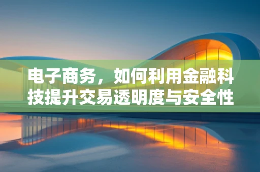 电子商务，如何利用金融科技提升交易透明度与安全性？