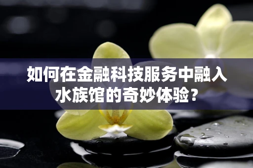 如何在金融科技服务中融入水族馆的奇妙体验？
