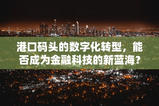 港口码头的数字化转型，能否成为金融科技的新蓝海？