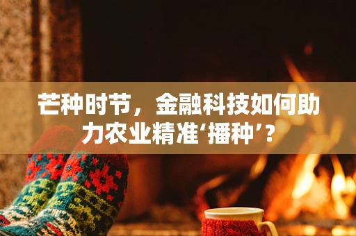 芒种时节，金融科技如何助力农业精准‘播种’？