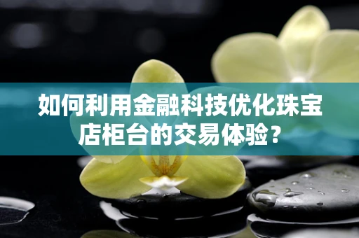 如何利用金融科技优化珠宝店柜台的交易体验？