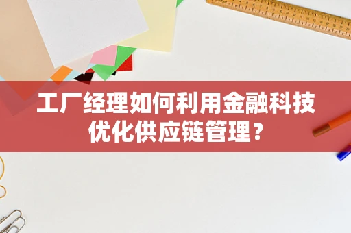 工厂经理如何利用金融科技优化供应链管理？