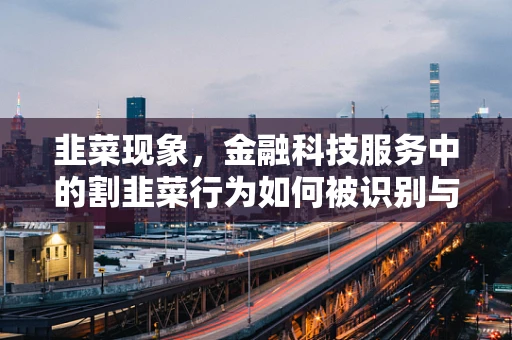 韭菜现象，金融科技服务中的割韭菜行为如何被识别与防范？