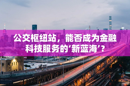 公交枢纽站，能否成为金融科技服务的‘新蓝海’？