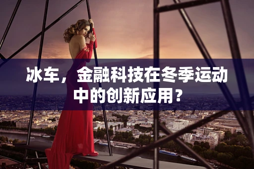 冰车，金融科技在冬季运动中的创新应用？