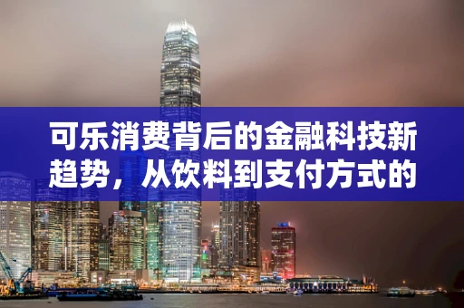 可乐消费背后的金融科技新趋势，从饮料到支付方式的创新融合