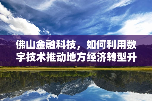 佛山金融科技，如何利用数字技术推动地方经济转型升级？