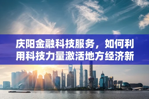 庆阳金融科技服务，如何利用科技力量激活地方经济新引擎？
