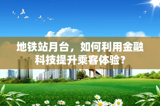 地铁站月台，如何利用金融科技提升乘客体验？
