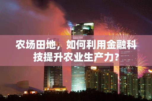 农场田地，如何利用金融科技提升农业生产力？