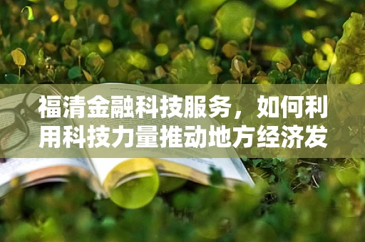 福清金融科技服务，如何利用科技力量推动地方经济发展？