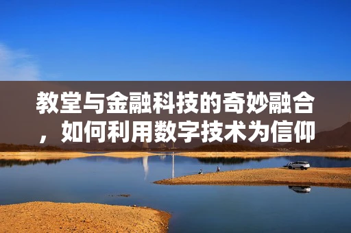 教堂与金融科技的奇妙融合，如何利用数字技术为信仰社区带来革新？