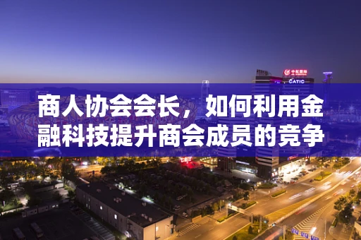 商人协会会长，如何利用金融科技提升商会成员的竞争力？