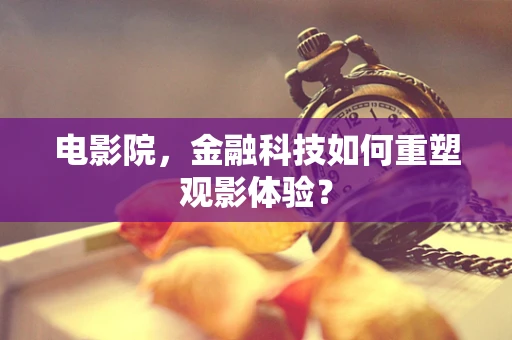 电影院，金融科技如何重塑观影体验？