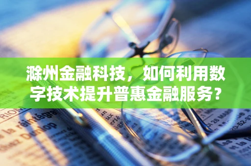 滁州金融科技，如何利用数字技术提升普惠金融服务？