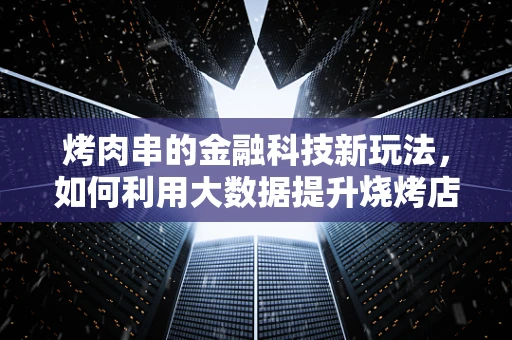 烤肉串的金融科技新玩法，如何利用大数据提升烧烤店的经营效率？
