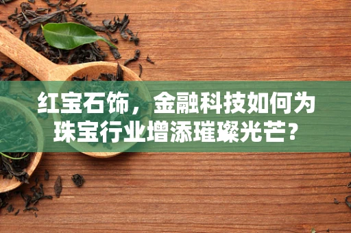 红宝石饰，金融科技如何为珠宝行业增添璀璨光芒？