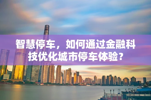 智慧停车，如何通过金融科技优化城市停车体验？