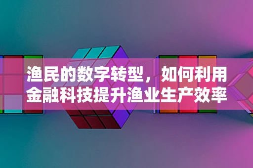 渔民的数字转型，如何利用金融科技提升渔业生产效率？