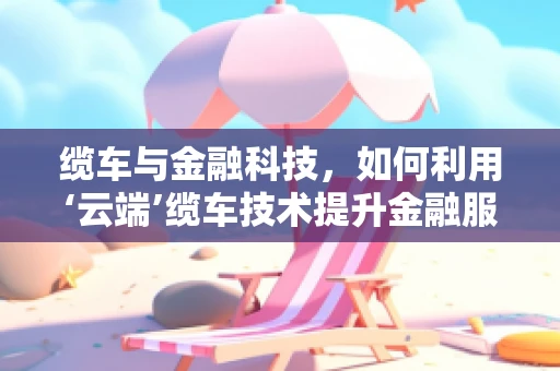 缆车与金融科技，如何利用‘云端’缆车技术提升金融服务效率？