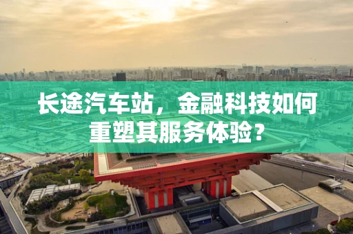 长途汽车站，金融科技如何重塑其服务体验？