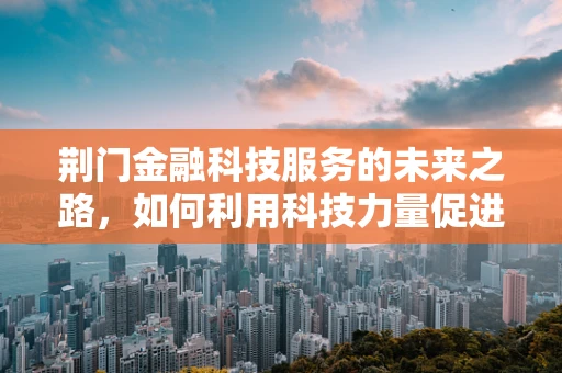 荆门金融科技服务的未来之路，如何利用科技力量促进地方经济发展？