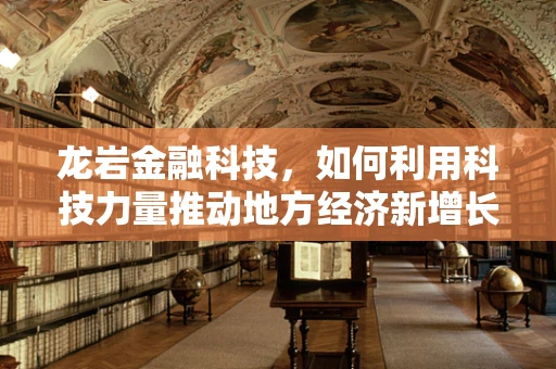龙岩金融科技，如何利用科技力量推动地方经济新增长？