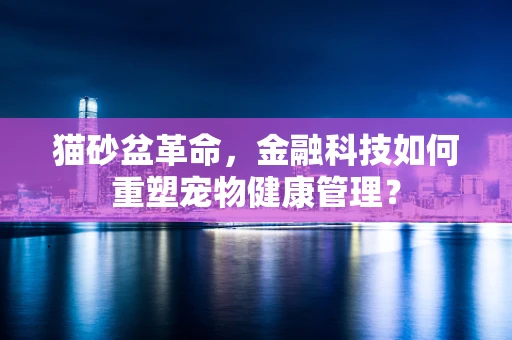 猫砂盆革命，金融科技如何重塑宠物健康管理？