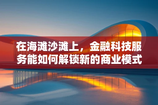 在海滩沙滩上，金融科技服务能如何解锁新的商业模式？