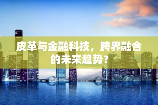 皮革与金融科技，跨界融合的未来趋势？