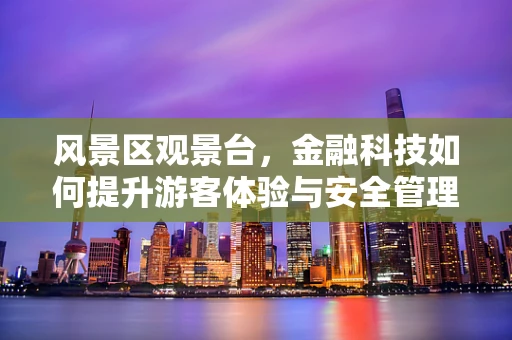 风景区观景台，金融科技如何提升游客体验与安全管理？