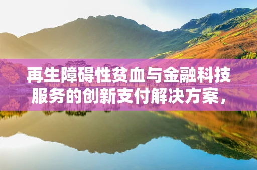 再生障碍性贫血与金融科技服务的创新支付解决方案，如何为患者提供无缝医疗资金支持？