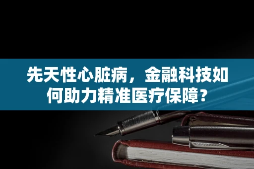 先天性心脏病，金融科技如何助力精准医疗保障？