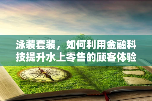 泳装套装，如何利用金融科技提升水上零售的顾客体验？