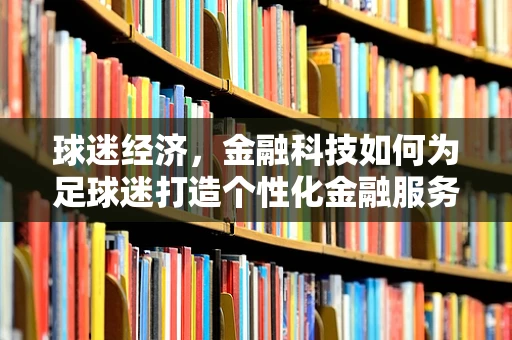 球迷经济，金融科技如何为足球迷打造个性化金融服务？