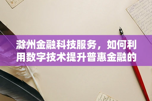 滁州金融科技服务，如何利用数字技术提升普惠金融的深度与广度？