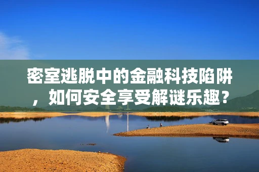 密室逃脱中的金融科技陷阱，如何安全享受解谜乐趣？
