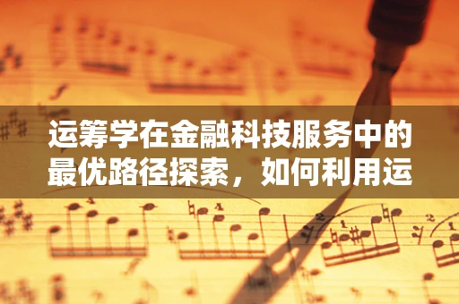 运筹学在金融科技服务中的最优路径探索，如何利用运筹学优化金融决策？