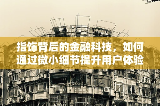 指饰背后的金融科技，如何通过微小细节提升用户体验？