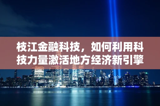 枝江金融科技，如何利用科技力量激活地方经济新引擎？