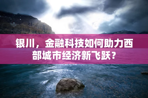 银川，金融科技如何助力西部城市经济新飞跃？