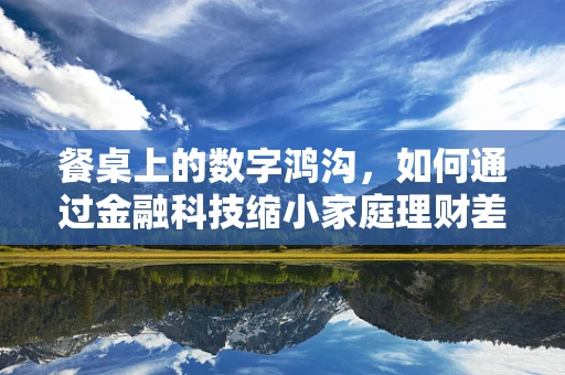 餐桌上的数字鸿沟，如何通过金融科技缩小家庭理财差距？