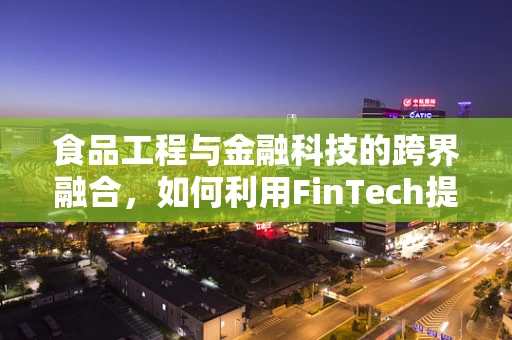 食品工程与金融科技的跨界融合，如何利用FinTech提升食品安全与效率？