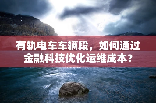 有轨电车车辆段，如何通过金融科技优化运维成本？