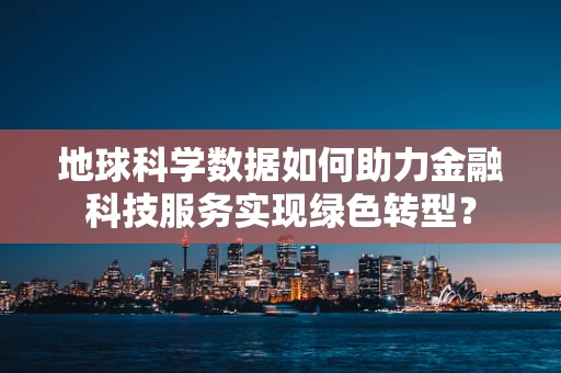 地球科学数据如何助力金融科技服务实现绿色转型？