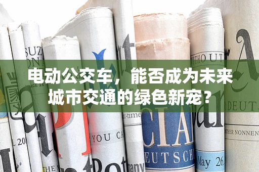 电动公交车，能否成为未来城市交通的绿色新宠？