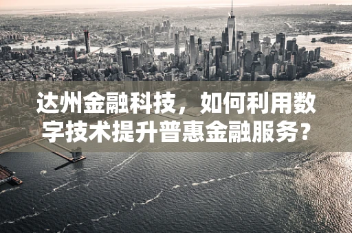 达州金融科技，如何利用数字技术提升普惠金融服务？