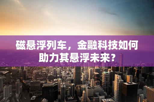 磁悬浮列车，金融科技如何助力其悬浮未来？